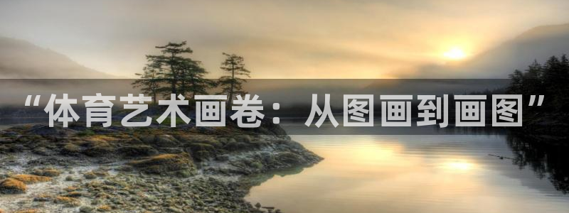 米兰体育官方正版app集团:“体育艺术画卷:从图画到画图”