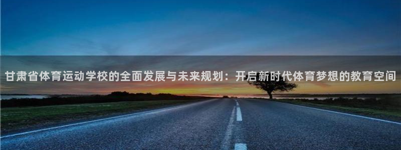 米兰体育官方正版app娱乐代理怎么样:甘肃省体育运动学校的全